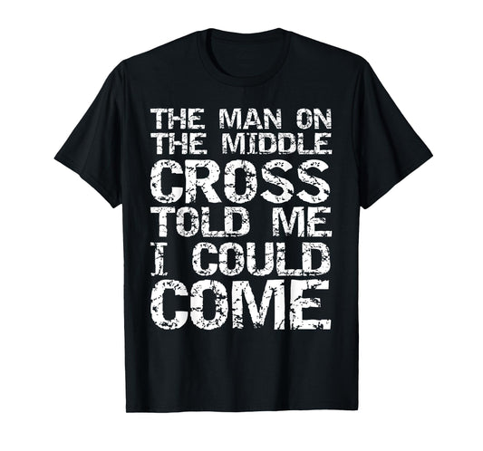 The Man on the Middle Cross Told Me I Could Come Christian T-Shirt