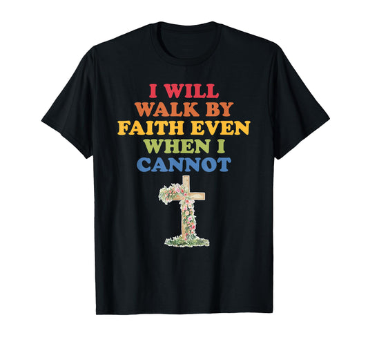 I Will Walk By Faith Even When I Cannot T-Shirt