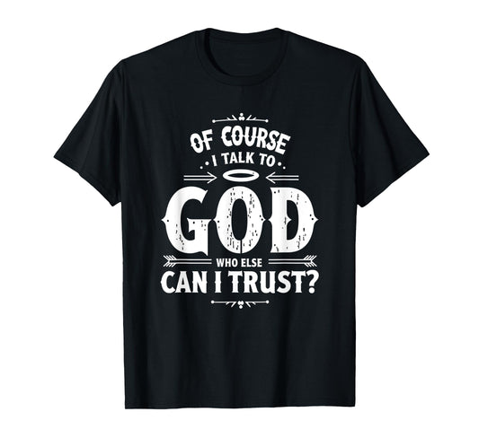 of Course I Talk to God Who Else can I Trust Religious Faith T-Shirt