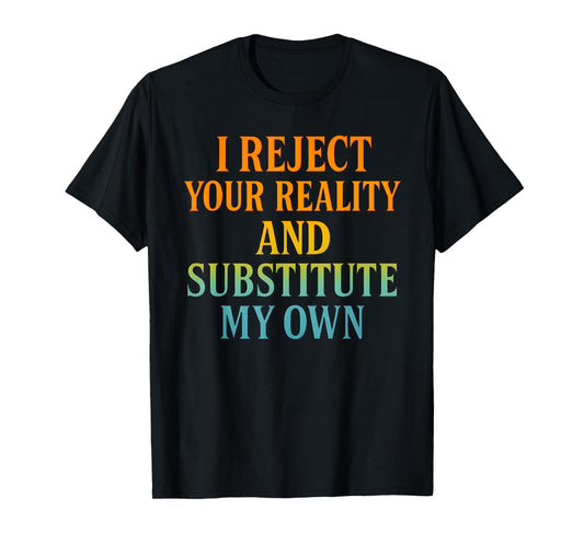 I Reject Your Reality and Substitute My Own Funny Tee T-Shirt