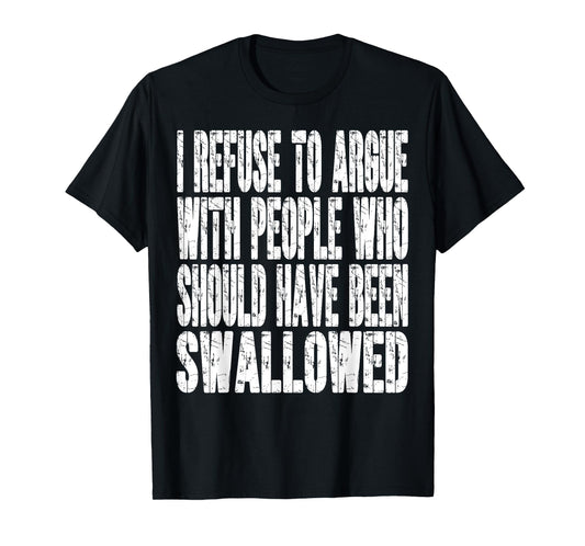 I Refuse To Argue With People Who Should Have Been Swallowed T-Shirt