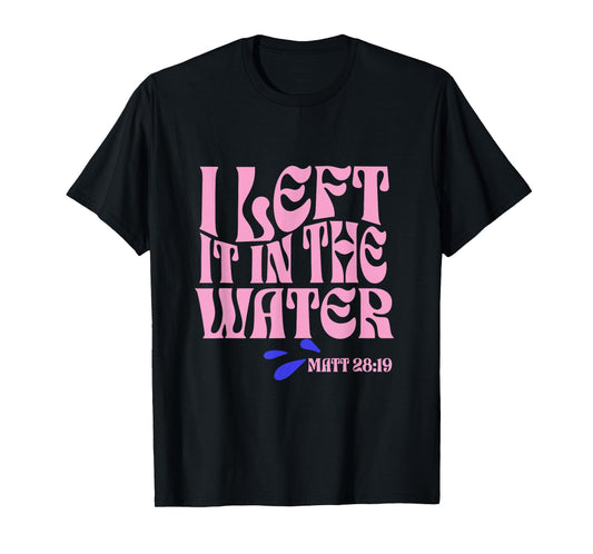 Christian Baptism I Left it in the Water Matthew 28:19 T-Shirt