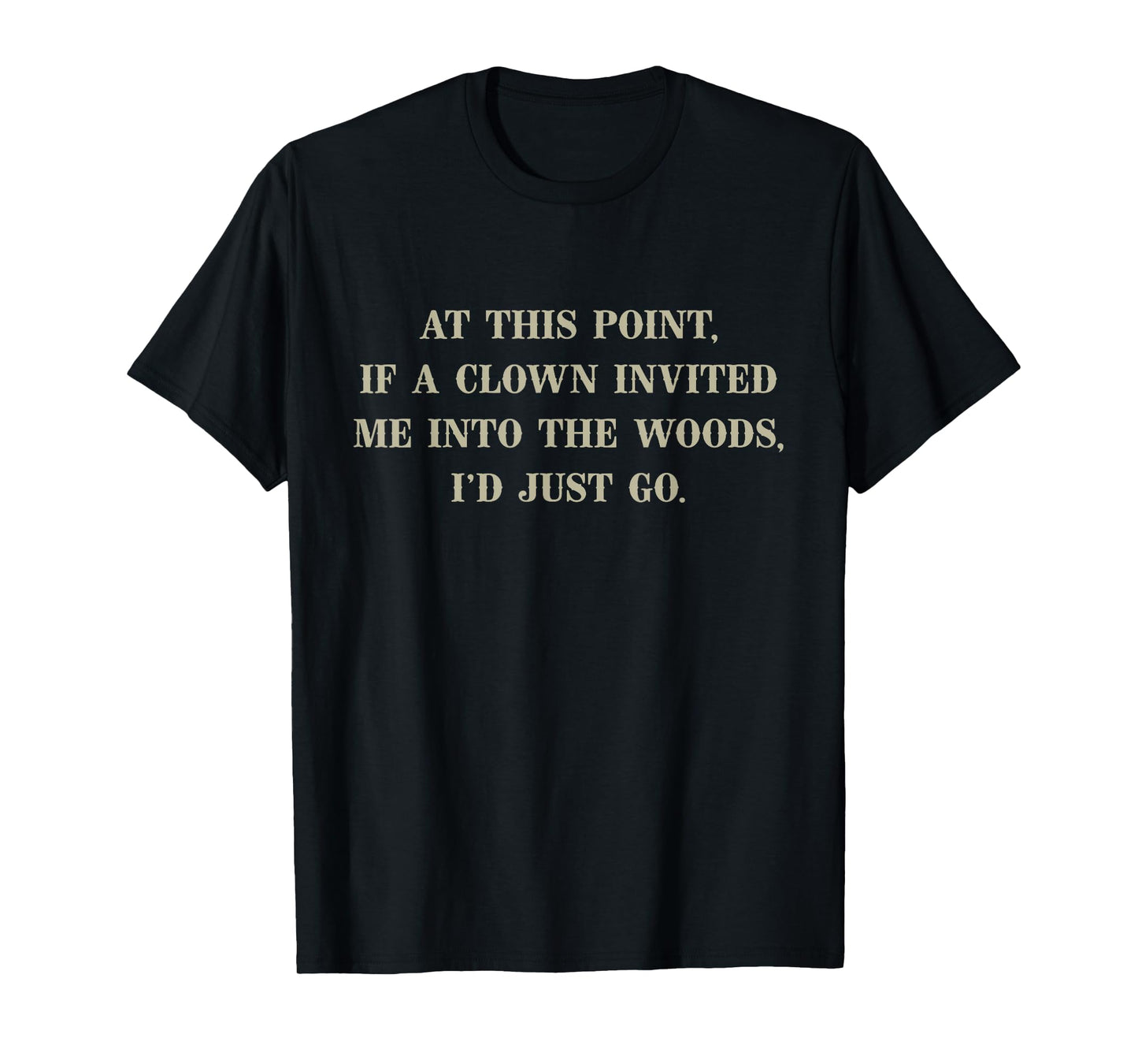 At This Point If A Clown Invited Me Into Woods I'd Just Go T-Shirt