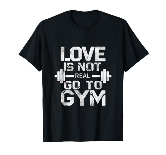 Love Is Not Real Go To The Gym Motivation T-Shirt