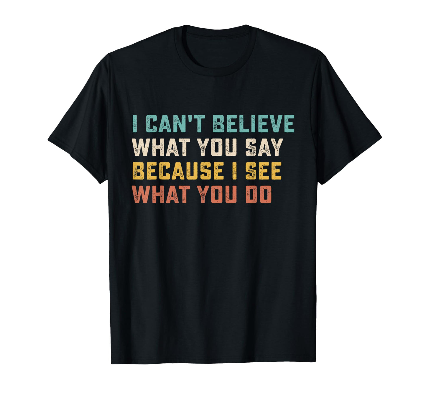 I Can't Believe What You Say Because I See What You Do Quote T-Shirt