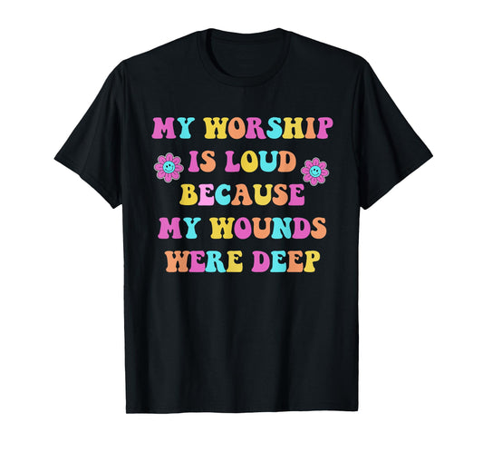 My Worship is Loud Because My Wounds were Deep Christian T-Shirt