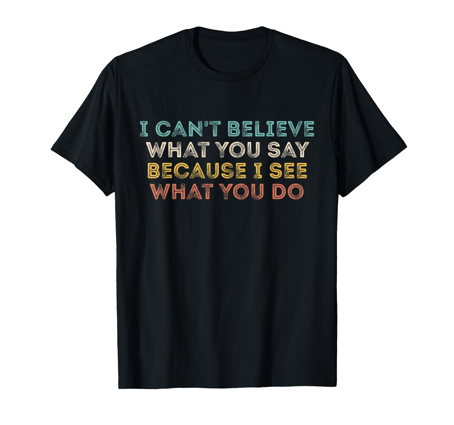 I Can't Believe What You Say Because I See What You Do Quote T-Shirt