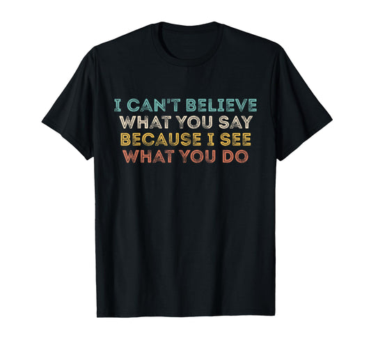 I Can't Believe What You Say Because I See What You Do Quote T-Shirt