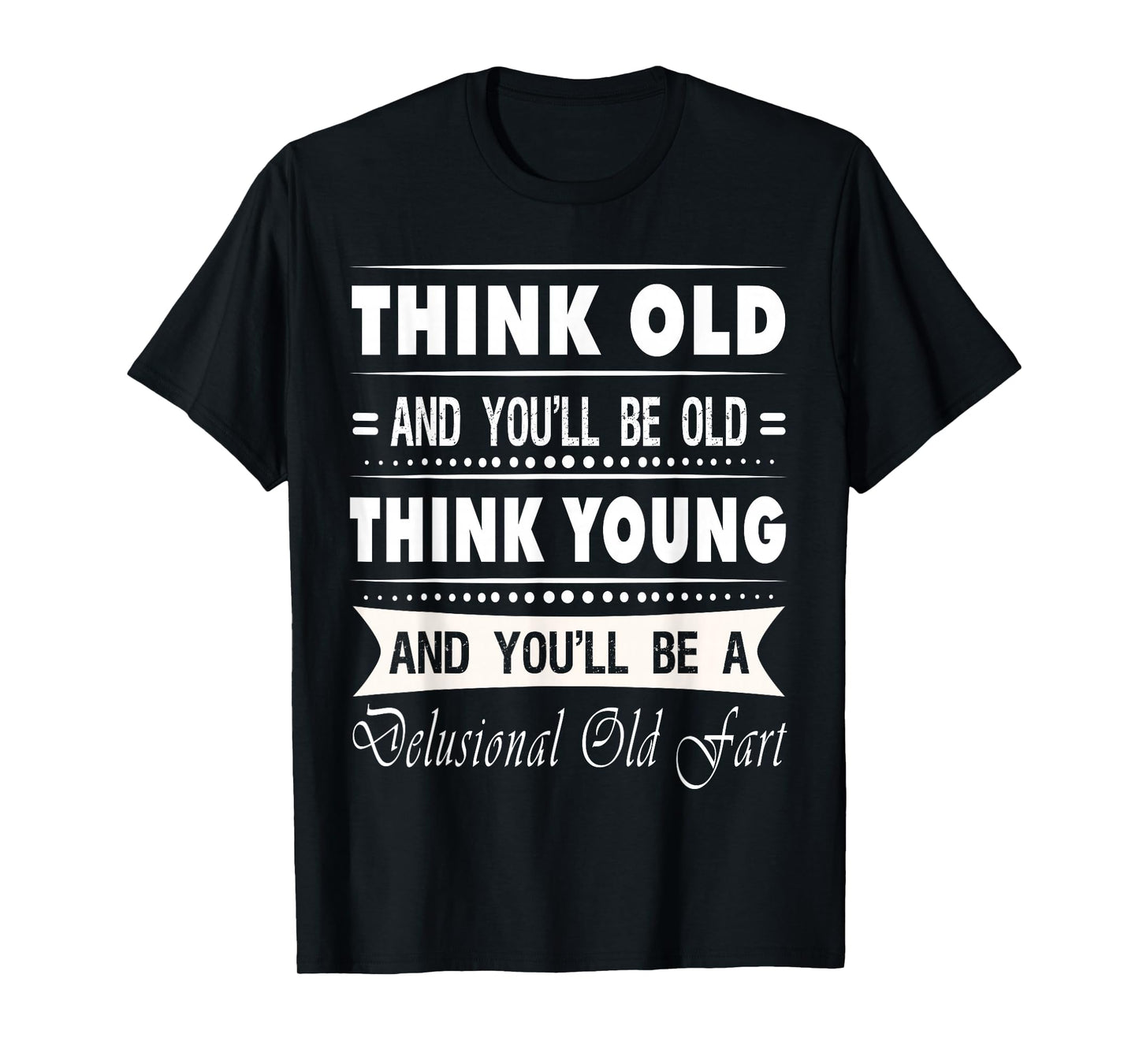 Think Old And You Will Be Old Funny Hilarious Sarcastic Gift T-Shirt