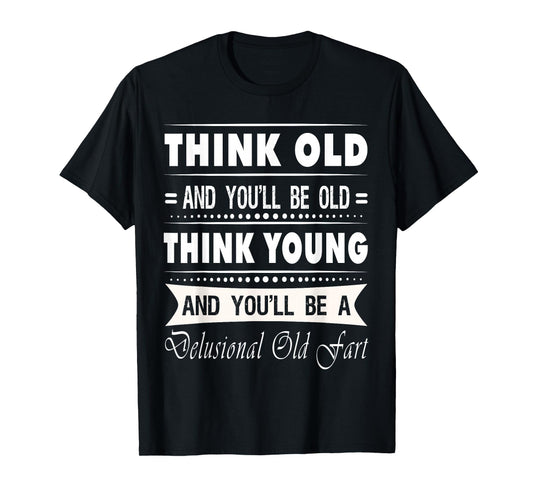 Think Old And You Will Be Old Funny Hilarious Sarcastic Gift T-Shirt