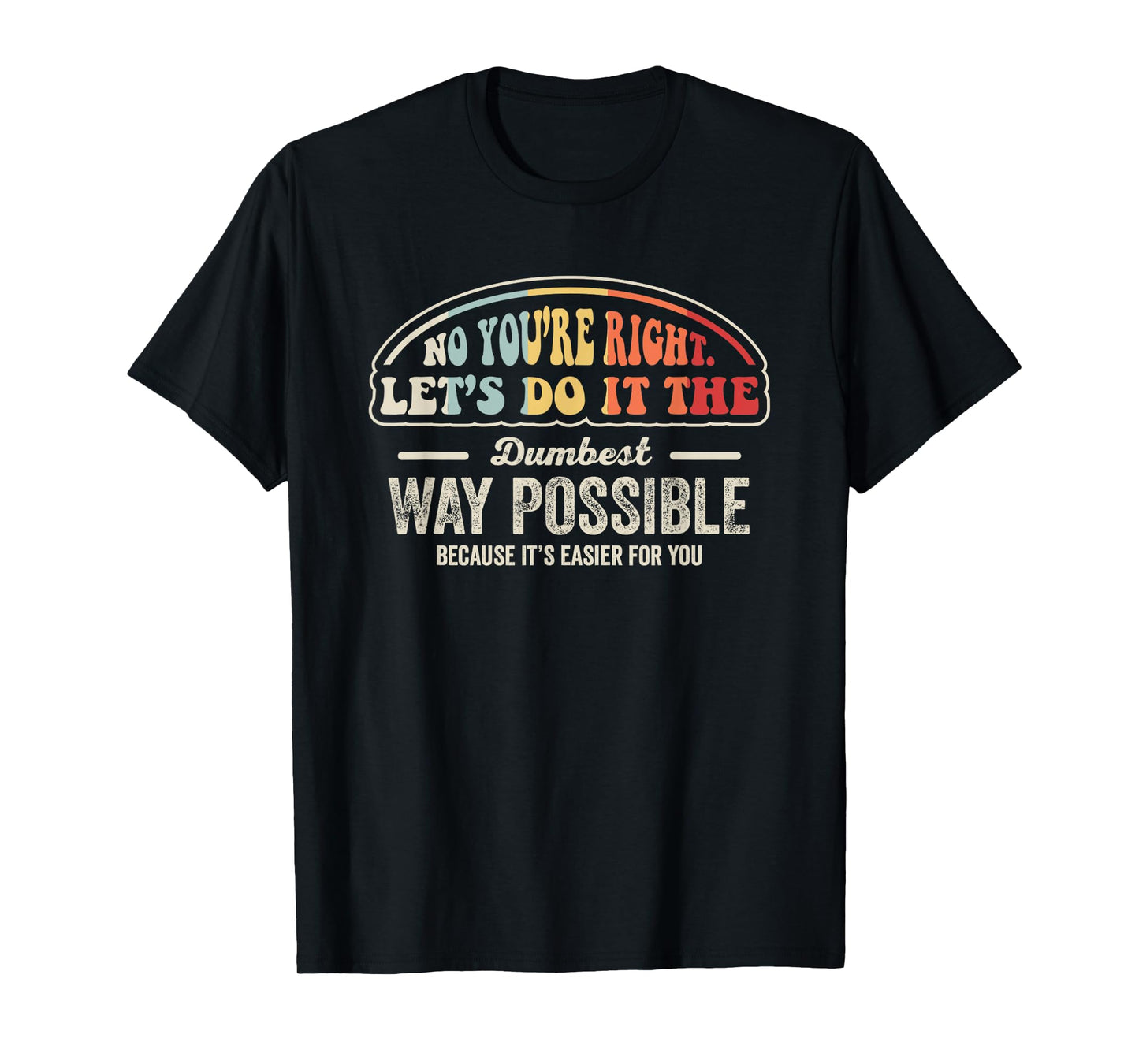 No You're Right Let's Do It The Dumbest Way Possible T-Shirt