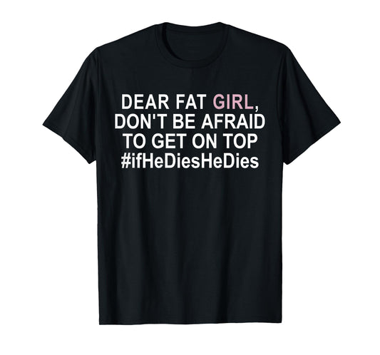 Dear Fat Girl Don't Be Afraid To Get On Top If He Dies T-Shirt
