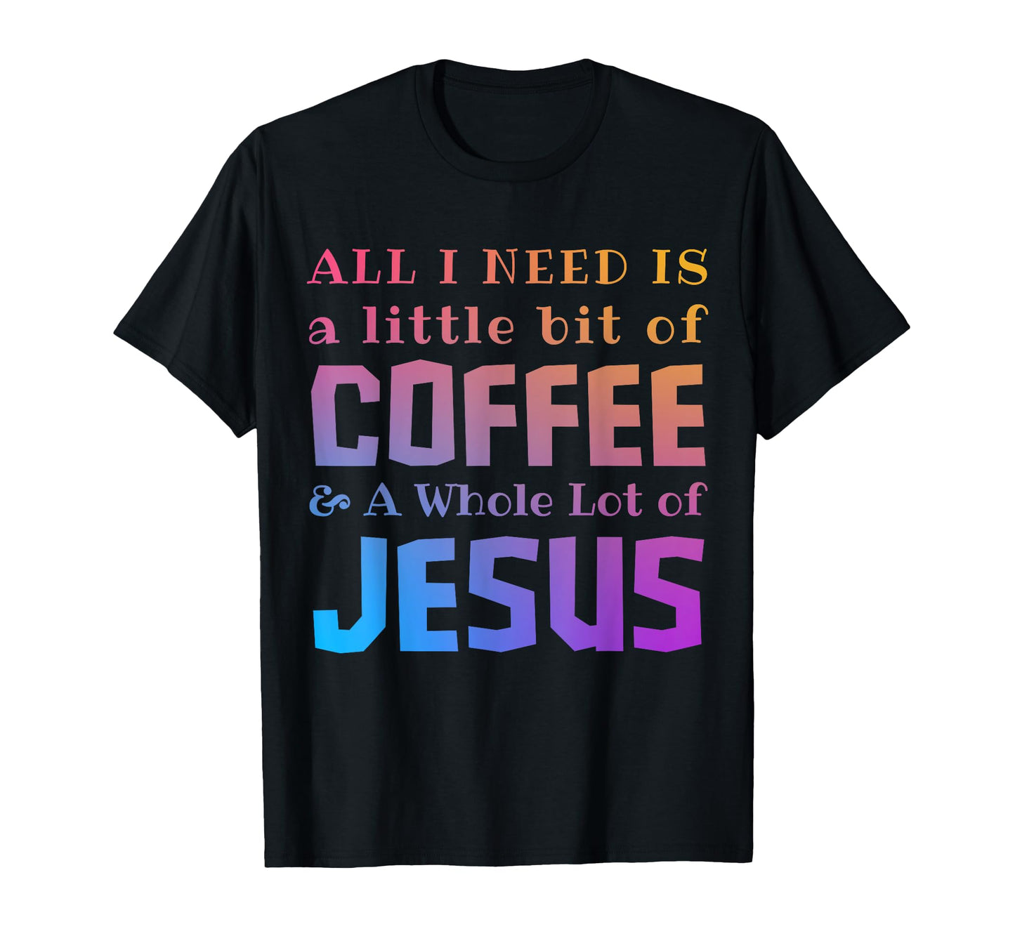 All I Need Is a Little Bit of Coffee & A Whole Lot of Jesus T-Shirt