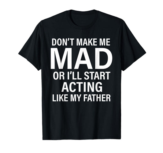 Don't Make Me Mad Or I'll Start Acting Like My Father Funny T-Shirt