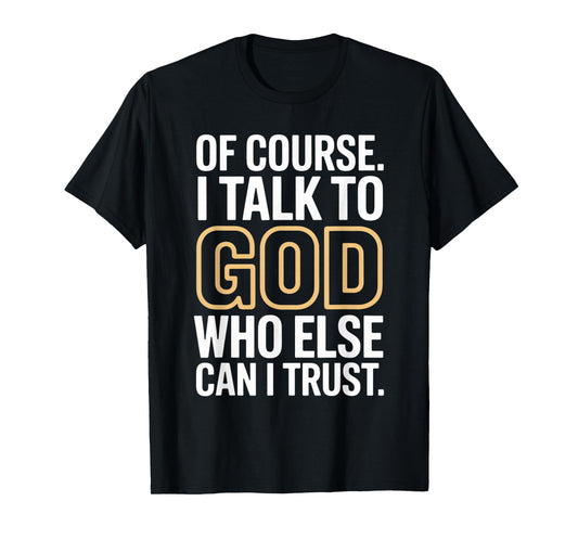 of Course I Talk to God Who Else can I Trust T-Shirt