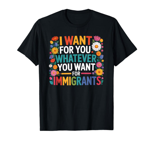 I want for you whatever you want for immigrants floral T-Shirt