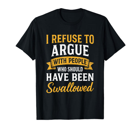 I Refuse To Argue With People Who Should Have Been Swallowed T-Shirt