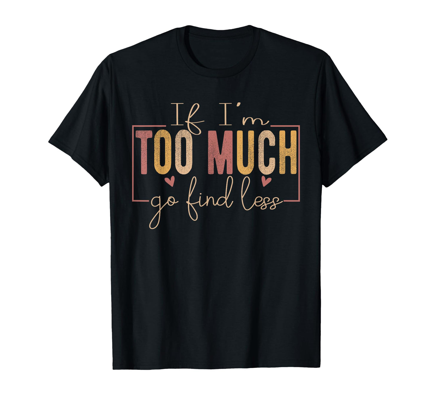 If I'm Too Much Then Go Find Less positivity Motivational T-Shirt