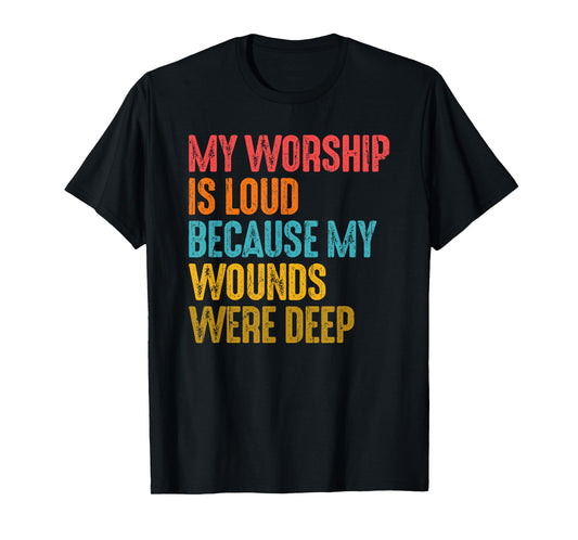My Worship Is Loud Because My Wounds Were Deep T-Shirt