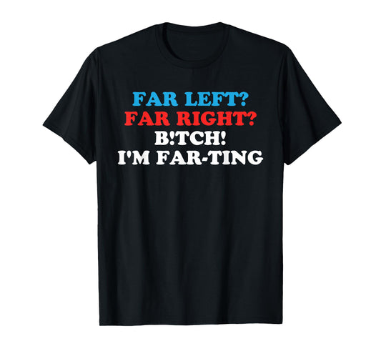 FAR LEFT? FAR RIGHT? BITCH! I'M FAR-TING Funny design T-Shirt