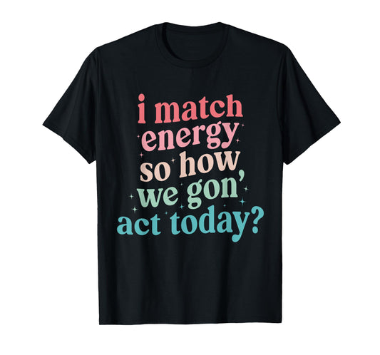 I Match Energy So How We Gone Act Today T-Shirt