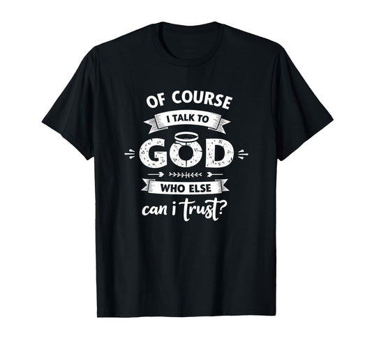 of Course I Talk to God Who Else can I Trust Religious Faith T-Shirt
