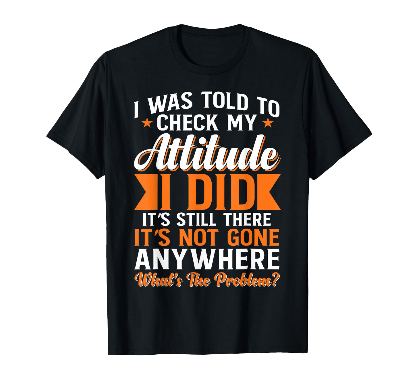 I Was Told To Check My Attitude I Did It's Still There T-Shirt
