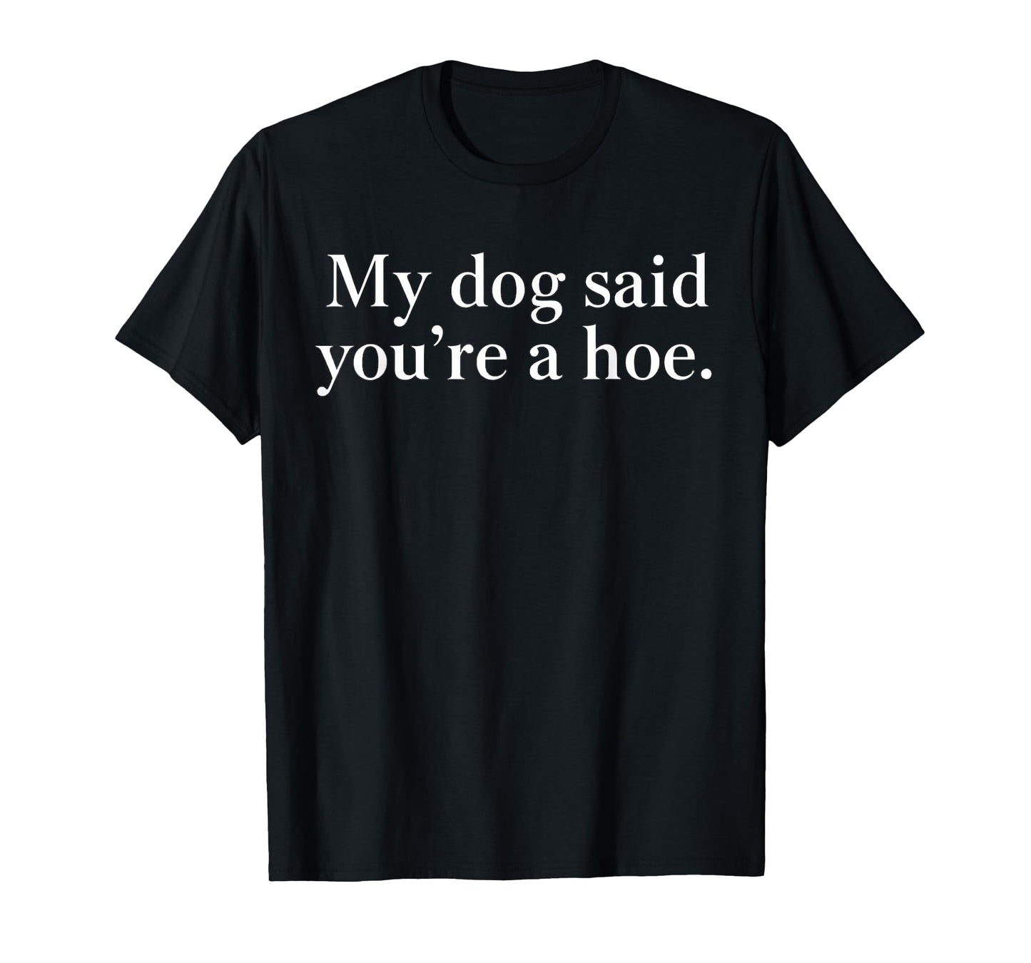 My Dog Said You're A Hoe Funny Dog Lovers Quote T-Shirt