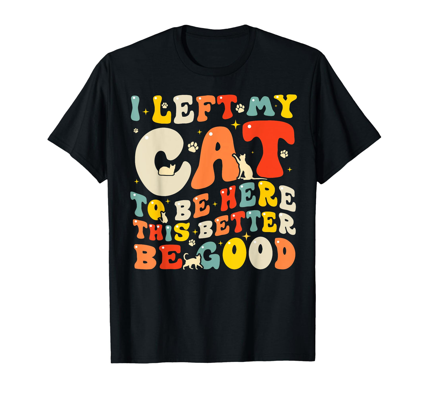 I Left My Cat To Be Here This Better Be Good Men Women T-Shirt