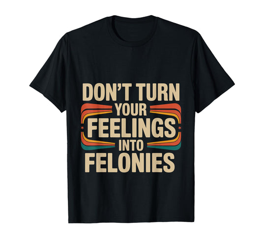 Don't Turn Your Feelings Into Felonies Emotion Control ---- T-Shirt
