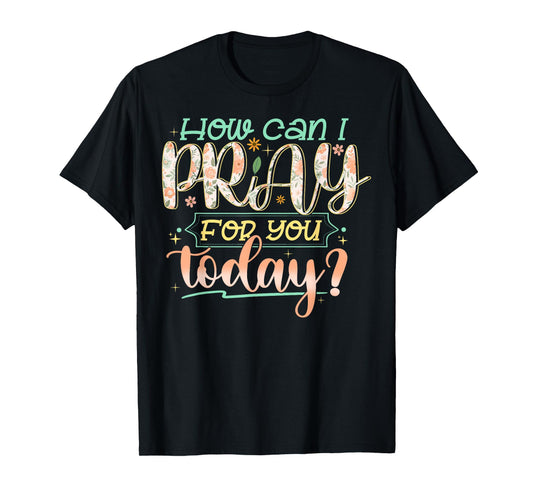 How Can I Pray For You Today Shirt Prayer Inspirational T-Shirt