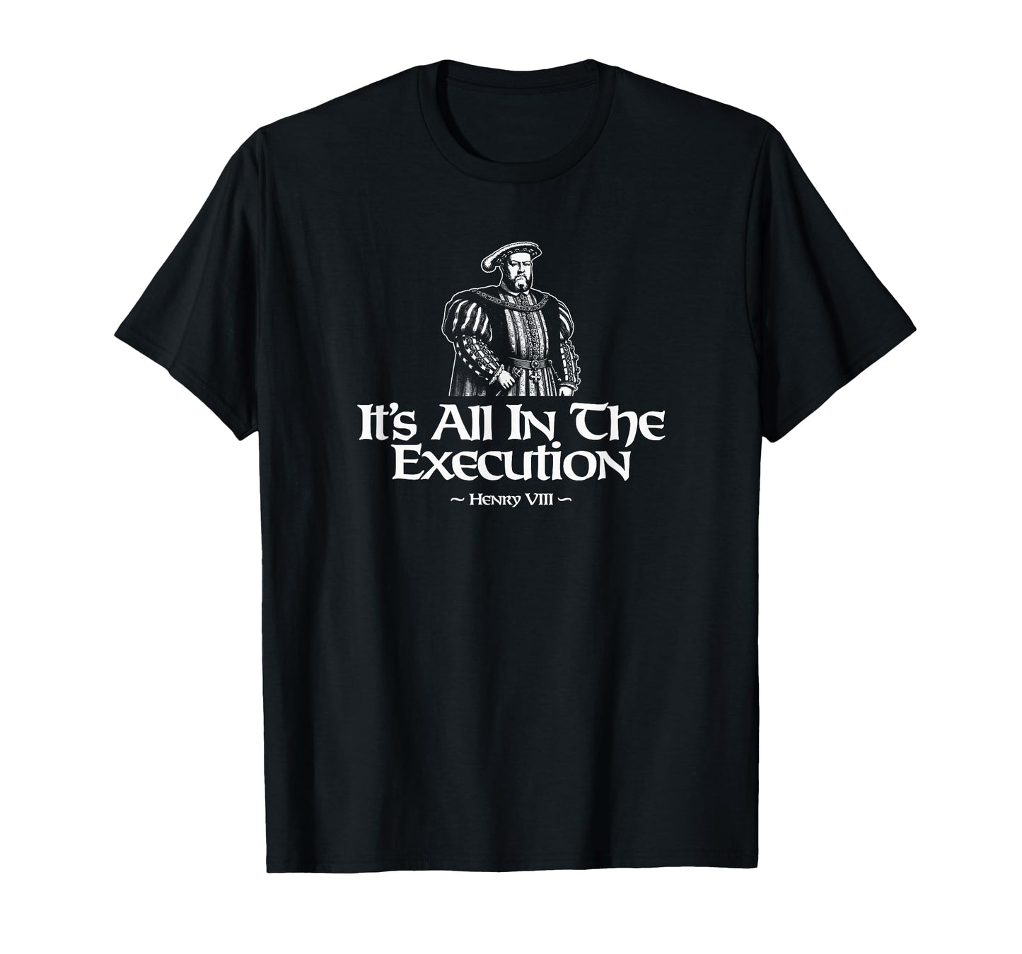 It's All In The Execution Henry VIII Funny T-Shirt