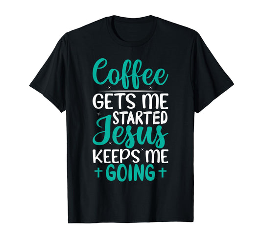Coffee Gets Me Started Jesus Keeps Me Going Christian T-Shirt