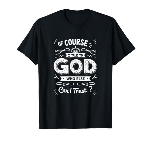 of Course I Talk to God Who Else can I Trust T-Shirt
