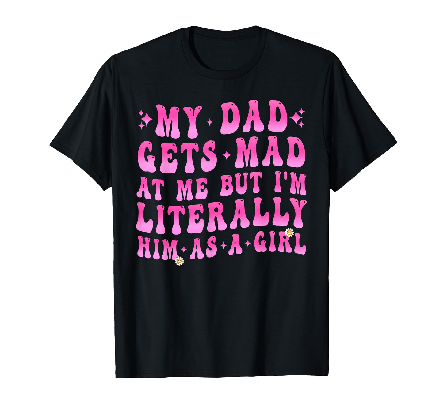 My Dad Gets Mad at Me But I'm Literally Him As A Girl Funny T-Shirt