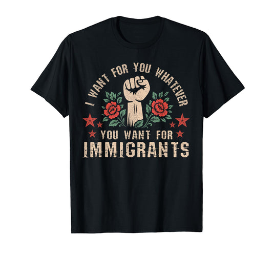 I Want For You What You Want For Immigrants T-Shirt