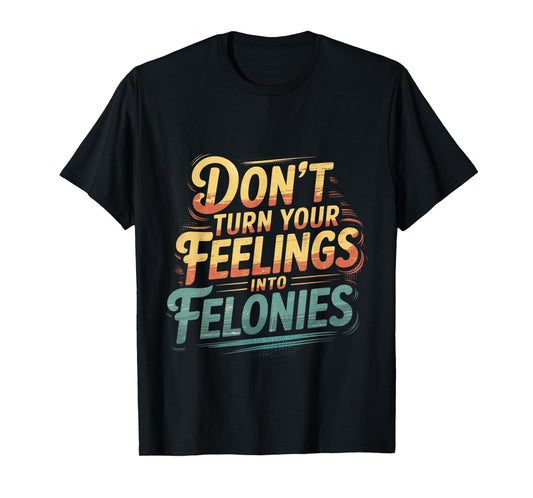 Don't Turn Your Feelings Into Felonies Emotion Control ----- T-Shirt