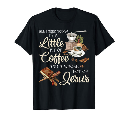 All I Need Today Is A Little Bit Of Coffee A Whole Lot Jesus T-Shirt
