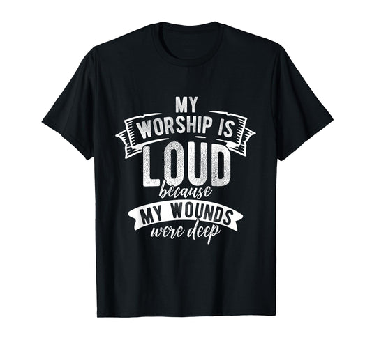 My Worship is Loud Because My Wounds were Deep Faith Shirt T-Shirt