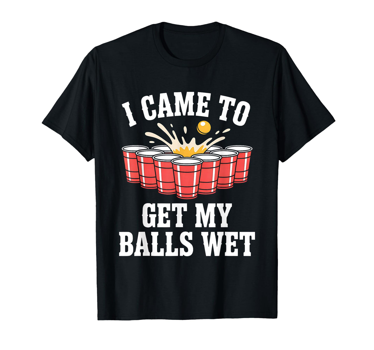 Funny Beer Pong I Came To Get My Balls Wet Funny Beer Humor T-Shirt