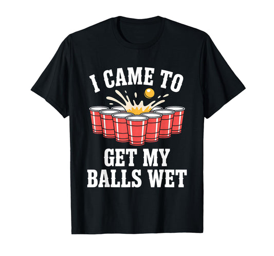 Funny Beer Pong I Came To Get My Balls Wet Funny Beer Humor T-Shirt