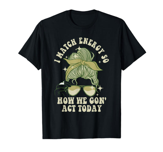 I Match Energy So How We Gon' Act Today Funny I Match Energy T-Shirt