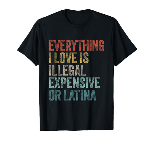 Everything I Love Is Illegal Expensive Or Latina Irony T-Shirt