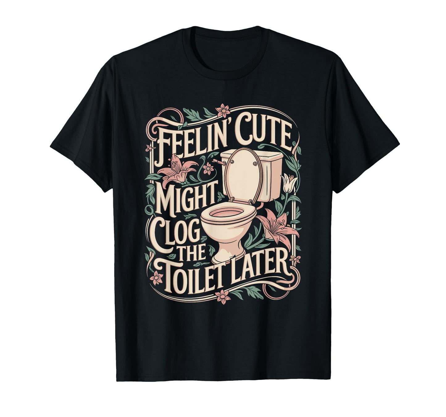 Feelin Cute Might Clog the Toilet Later Funny Sarcasm Quote T-Shirt