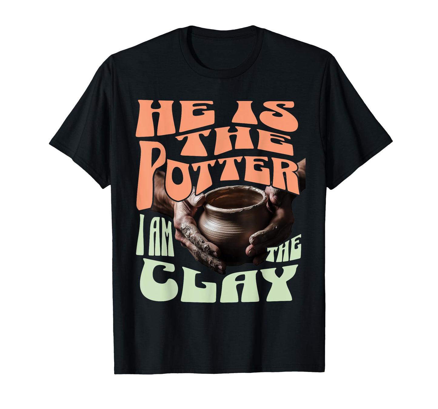 He Is The Potter, I Am The Clay T-Shirt