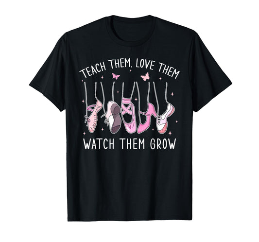Teach Them Love Them Watch Them Grow Ballet Dance Teacher T-Shirt