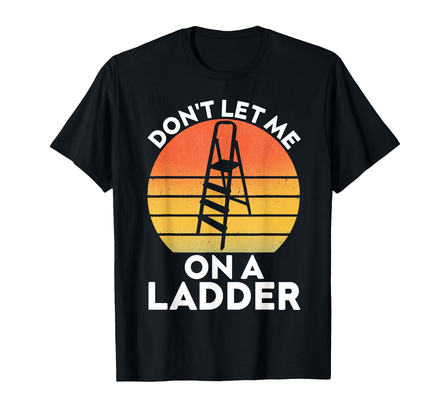 Funny Don't Let Me On A Ladder Quote sarcastic T-Shirt