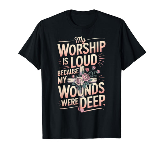 My Worship is Loud Because My Wounds were Deep T-Shirt