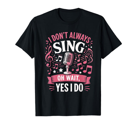 Funny Singing Quote I Don’t Always Sing Oh Wait Yes I Do T-Shirt