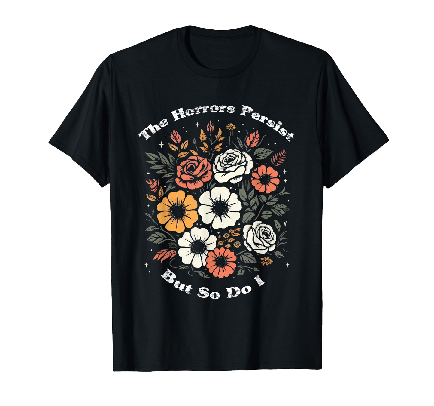 The Horrors Persist But So Do I Humor Funny Flower T-Shirt